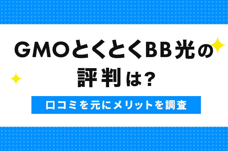 GMOとくとくBB光の評判は悪い？口コミを元にメリット・デメリットや契約前の注意点を調査